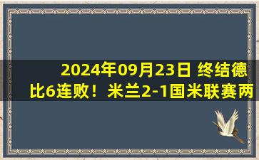 2024年09月23日 终结德比6连败！米兰2-1国米联赛两连胜 加比亚绝杀美队一条龙